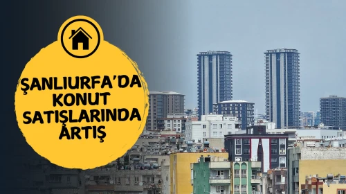 Şanlıurfa'da Konut Satışları Son Bir Yılda %15 Arttı!